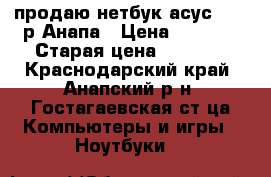 продаю нетбук асус .1000р Анапа › Цена ­ 1 000 › Старая цена ­ 2 500 - Краснодарский край, Анапский р-н, Гостагаевская ст-ца Компьютеры и игры » Ноутбуки   